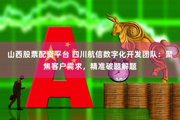 山西股票配资平台 四川航信数字化开发团队：聚焦客户需求，精准破题解题
