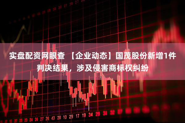 实盘配资网眼查 【企业动态】国茂股份新增1件判决结果，涉及侵害商标权纠纷