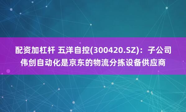 配资加杠杆 五洋自控(300420.SZ)：子公司伟创自动化是京东的物流分拣设备供应商