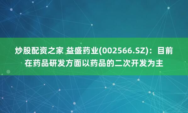 炒股配资之家 益盛药业(002566.SZ)：目前在药品研发方面以药品的二次开发为主