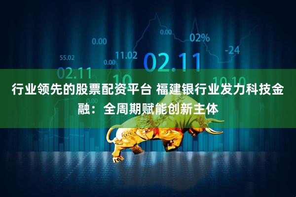 行业领先的股票配资平台 福建银行业发力科技金融：全周期赋能创新主体