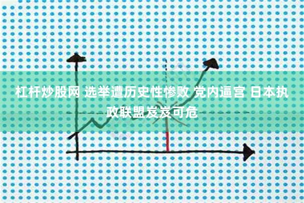 杠杆炒股网 选举遭历史性惨败 党内逼宫 日本执政联盟岌岌可危