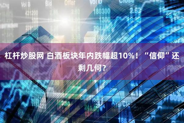 杠杆炒股网 白酒板块年内跌幅超10%！“信仰”还剩几何？