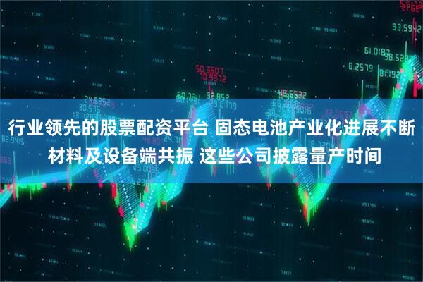 行业领先的股票配资平台 固态电池产业化进展不断 材料及设备端共振 这些公司披露量产时间