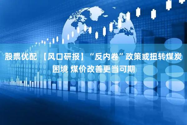 股票优配 【风口研报】“反内卷”政策或扭转煤炭困境 煤价改善更当可期