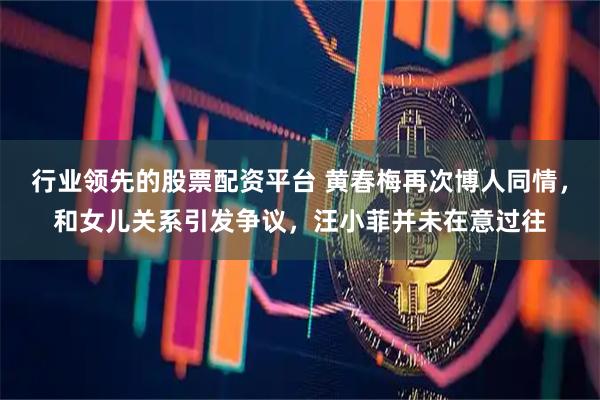 行业领先的股票配资平台 黄春梅再次博人同情，和女儿关系引发争议，汪小菲并未在意过往