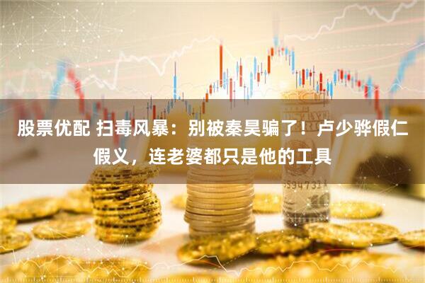 股票优配 扫毒风暴：别被秦昊骗了！卢少骅假仁假义，连老婆都只是他的工具