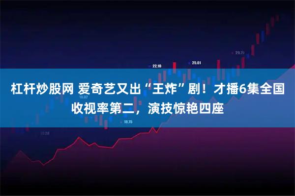 杠杆炒股网 爱奇艺又出“王炸”剧！才播6集全国收视率第二，演技惊艳四座
