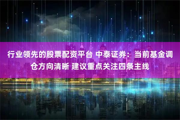 行业领先的股票配资平台 中泰证券：当前基金调仓方向清晰 建议重点关注四条主线