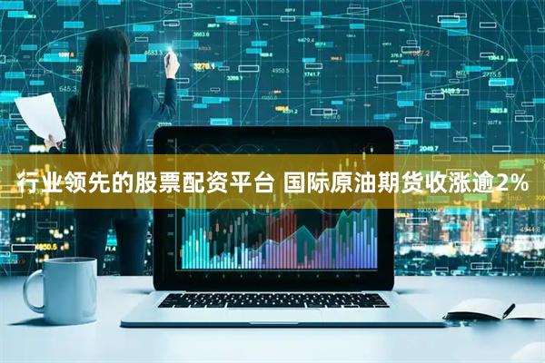 行业领先的股票配资平台 国际原油期货收涨逾2%