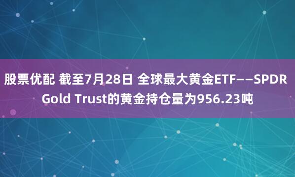 股票优配 截至7月28日 全球最大黄金ETF——SPDR Gold Trust的黄金持仓量为956.23吨