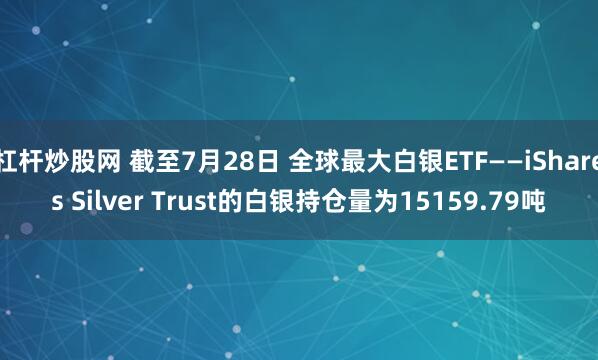 杠杆炒股网 截至7月28日 全球最大白银ETF——iShares Silver Trust的白银持仓量为15159.79吨