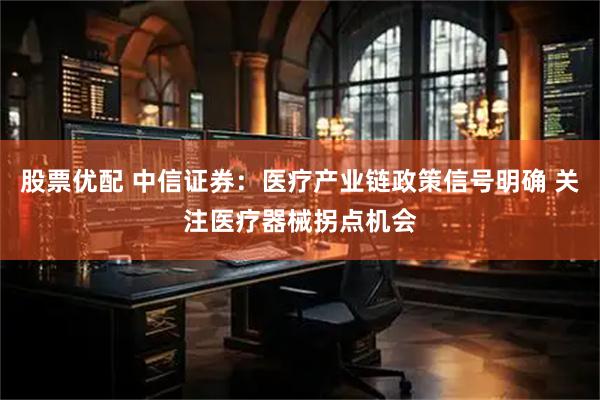 股票优配 中信证券：医疗产业链政策信号明确 关注医疗器械拐点机会
