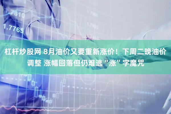 杠杆炒股网 8月油价又要重新涨价！下周二晚油价调整 涨幅回落但仍难逃“涨”字魔咒