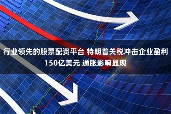行业领先的股票配资平台 特朗普关税冲击企业盈利150亿美元 通胀影响显现