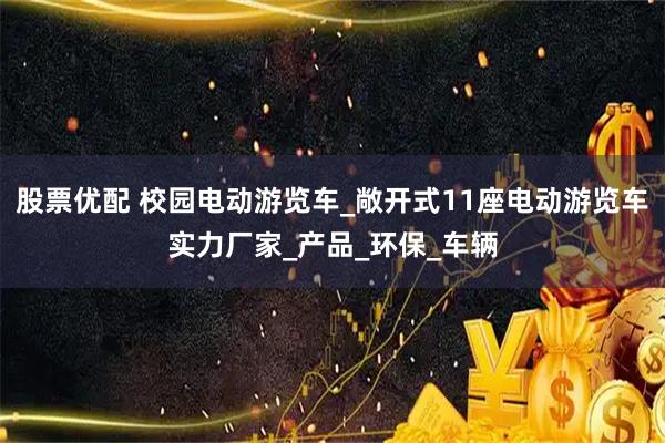 股票优配 校园电动游览车_敞开式11座电动游览车实力厂家_产品_环保_车辆