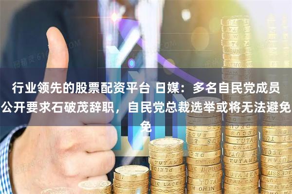 行业领先的股票配资平台 日媒：多名自民党成员公开要求石破茂辞职，自民党总裁选举或将无法避免