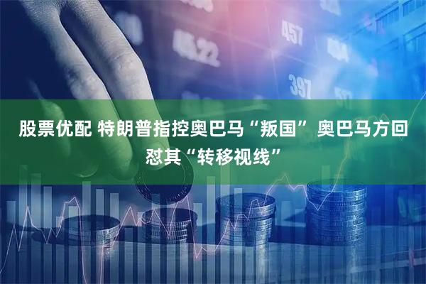 股票优配 特朗普指控奥巴马“叛国” 奥巴马方回怼其“转移视线”