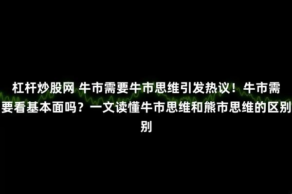 杠杆炒股网 牛市需要牛市思维引发热议！牛市需要看基本面吗？一文读懂牛市思维和熊市思维的区别