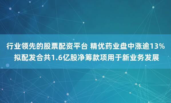 行业领先的股票配资平台 精优药业盘中涨逾13% 拟配发合共1.6亿股净筹款项用于新业务发展