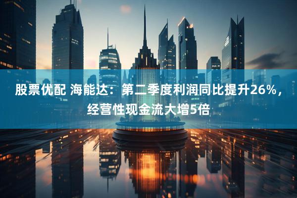 股票优配 海能达：第二季度利润同比提升26%，经营性现金流大增5倍