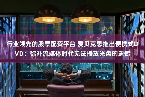 行业领先的股票配资平台 爱贝克思推出便携式DVD：弥补流媒体时代无法播放光盘的遗憾