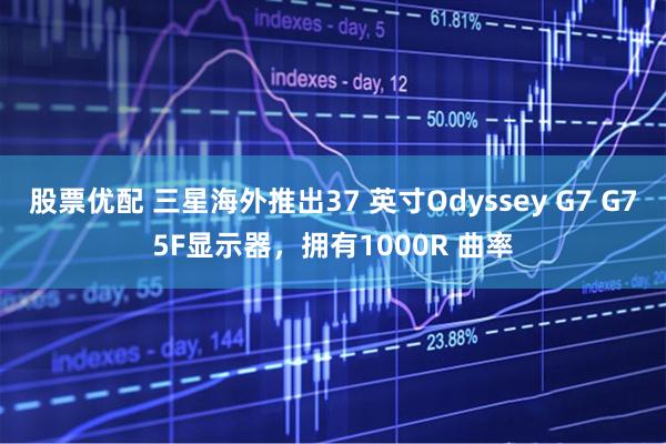 股票优配 三星海外推出37 英寸Odyssey G7 G75F显示器，拥有1000R 曲率