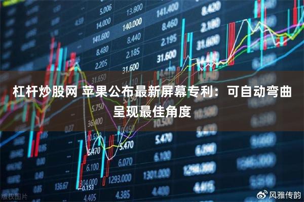 杠杆炒股网 苹果公布最新屏幕专利：可自动弯曲呈现最佳角度
