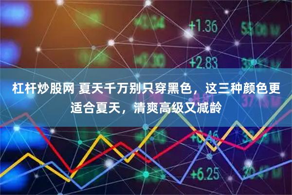 杠杆炒股网 夏天千万别只穿黑色，这三种颜色更适合夏天，清爽高级又减龄