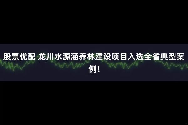 股票优配 龙川水源涵养林建设项目入选全省典型案例！