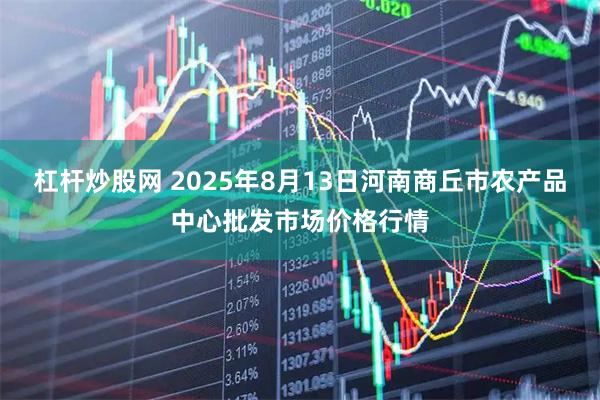 杠杆炒股网 2025年8月13日河南商丘市农产品中心批发市场价格行情
