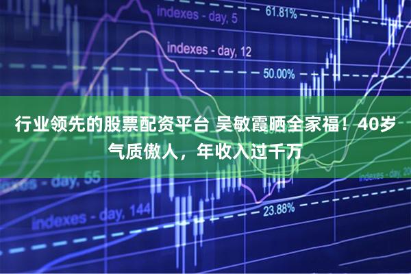 行业领先的股票配资平台 吴敏霞晒全家福！40岁气质傲人，年收入过千万