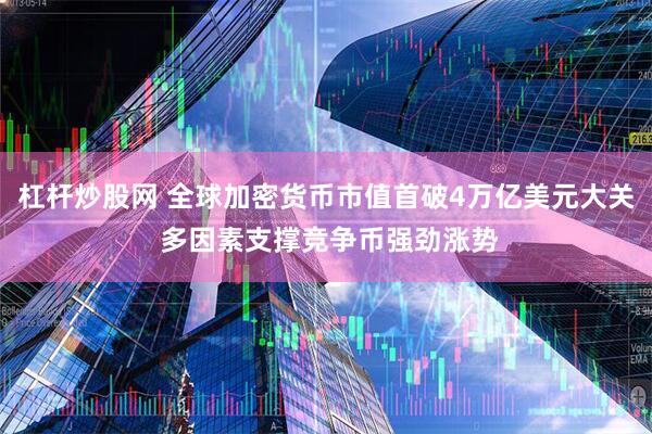 杠杆炒股网 全球加密货币市值首破4万亿美元大关 多因素支撑竞争币强劲涨势