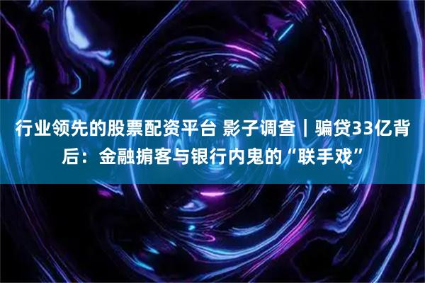 行业领先的股票配资平台 影子调查｜骗贷33亿背后：金融掮客与银行内鬼的“联手戏”