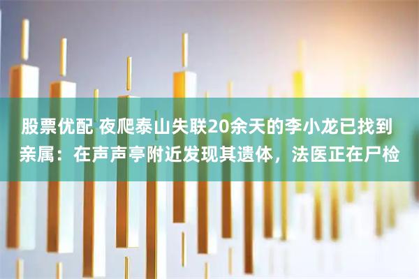 股票优配 夜爬泰山失联20余天的李小龙已找到 亲属：在声声亭附近发现其遗体，法医正在尸检