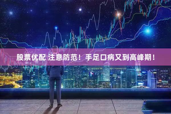 股票优配 注意防范！手足口病又到高峰期！