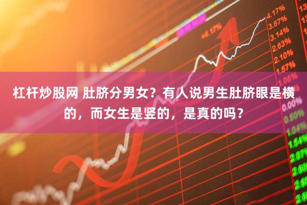 杠杆炒股网 肚脐分男女？有人说男生肚脐眼是横的，而女生是竖的，是真的吗？