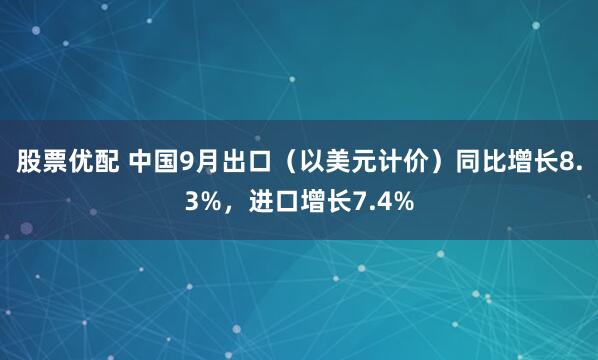 股票优配 中国9月出口（以美元计价）同比增长8.3%，进口增长7.4%