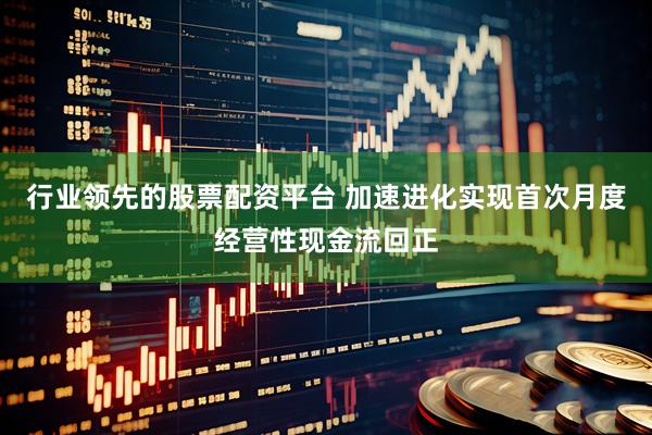 行业领先的股票配资平台 加速进化实现首次月度经营性现金流回正
