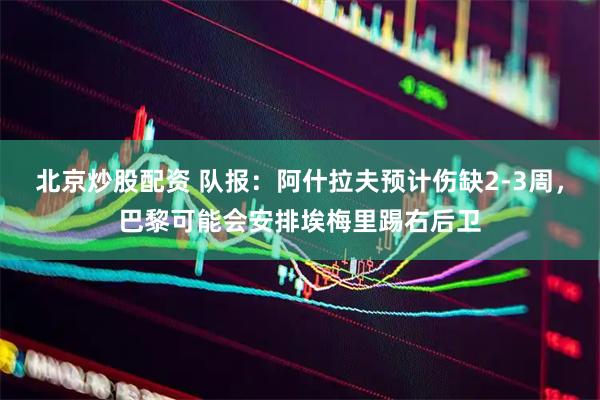 北京炒股配资 队报：阿什拉夫预计伤缺2-3周，巴黎可能会安排埃梅里踢右后卫