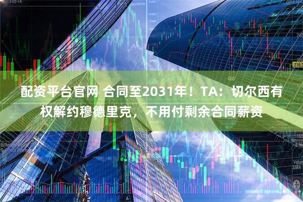 配资平台官网 合同至2031年！TA：切尔西有权解约穆德里克，不用付剩余合同薪资