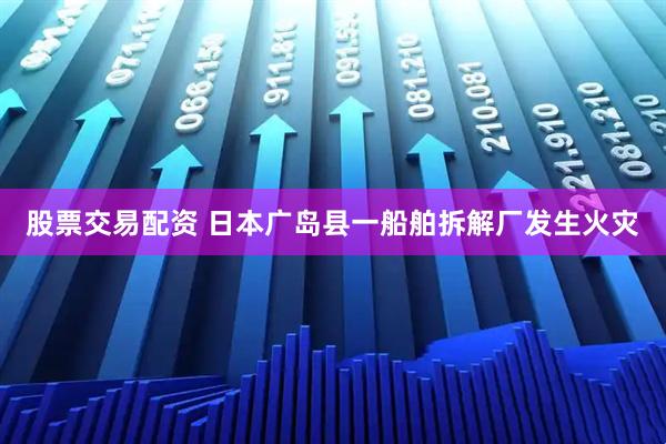 股票交易配资 日本广岛县一船舶拆解厂发生火灾