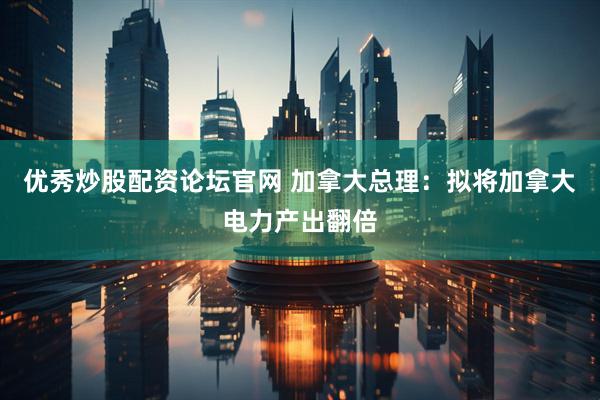 优秀炒股配资论坛官网 加拿大总理：拟将加拿大电力产出翻倍