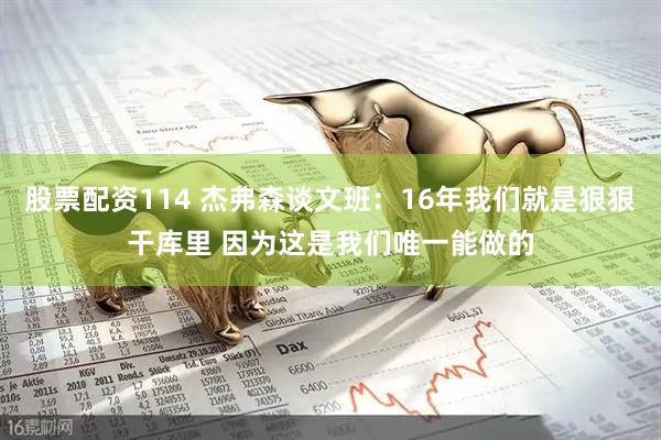 股票配资114 杰弗森谈文班：16年我们就是狠狠干库里 因为这是我们唯一能做的