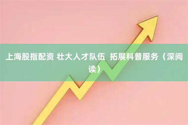 上海股指配资 壮大人才队伍  拓展科普服务（深阅读）