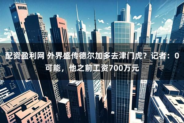 配资盈利网 外界盛传德尔加多去津门虎？记者：0可能，他之前工资700万元