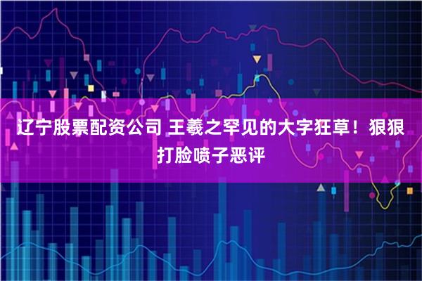 辽宁股票配资公司 王羲之罕见的大字狂草！狠狠打脸喷子恶评