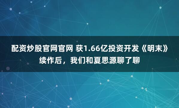 配资炒股官网官网 获1.66亿投资开发《明末》续作后，我们和夏思源聊了聊