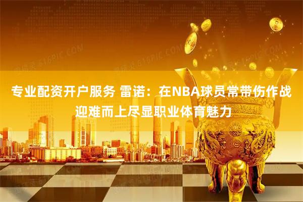 专业配资开户服务 雷诺：在NBA球员常带伤作战 迎难而上尽显职业体育魅力