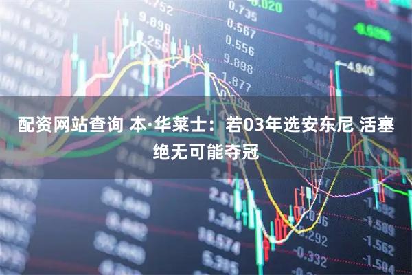 配资网站查询 本·华莱士：若03年选安东尼 活塞绝无可能夺冠